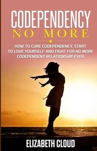 Codependency No More: How to Cure Codependency, Start to Love Yourself and Fight for No More...