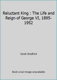 Reluctant King : The Life and Reign of George VI, 1895-1952