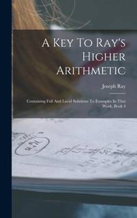 A Key To Ray's Higher Arithmetic: Containing Full And Lucid Solutions To Examples In That Work,...