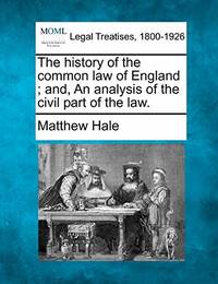 The History of the Common Law of England; And, an Analysis of the Civil Part of the Law. by Matthew Hale