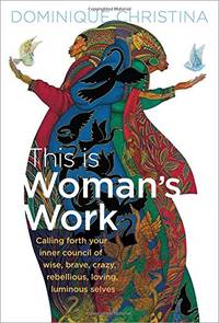 This Is Woman's Work: Calling Forth Your Inner Council of Wise, Brave, Crazy, Rebellious,...