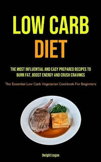 Low Carb Diet: The Most Influential And Easy Prepared Recipes To Burn Fat, Boost Energy And Crush...