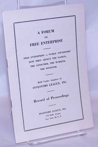 image of A Forum on Free Enterprise: Free Enterprise vs. Public Ownership; How they affect the nation, the consumer, the worker, the investor. Held under the auspices of Investors League, Inc. Record of Proceedings