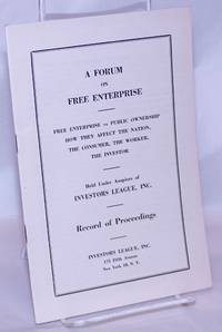 A Forum on Free Enterprise: Free Enterprise vs. Public Ownership; How they affect the nation, the consumer, the worker, the investor. Held under the auspices of Investors League, Inc. Record of Proceedings