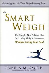 The Smart Weigh : The Simple 5 Point Plan to Losing Weight Forever Without Losing Your Soul