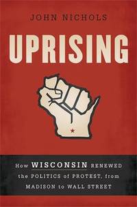 Uprising : How Wisconsin Renewed the Politics of Protest, from Madison to Wall Street by John Nichols - 2012