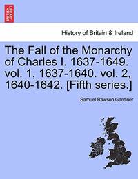 The Fall of the Monarchy of Charles I. 1637-1649. Vol. 1, 1637-1640. Vol. 2, 1640-1642. [Fifth...