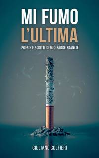 Mi Fumo l'Ultima: Poesie e scritti di mio padre Franco