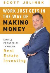 Work Just Gets in the Way of Making Money: Simple Prosperity Through Real Estate Investing