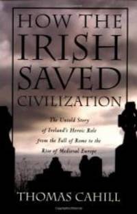 How The Irish Saved Civilization: The Untold Story Of Ireland&#039;s Heroic Role From the Fall of Rome to the Rise of Medieval Europe by Thomas Cahill - 2006-09-02