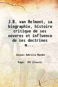 J.B. van Helmont, sa biographie, histoire critique de ses oeuvres et influence de ses doctrines medicales sur la science et la pratique de la medecine jusqu&#039;a nos jours 1868 by Jacques Ambroise Mandon - 2017