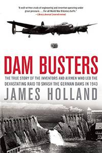 Dam Busters: The True Story of the Inventors and Airmen Who Led the Devastating Raid to Smash the...