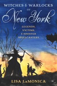 Witches and Warlocks of New York : Legends, Victims, and Sinister Spellcasters
