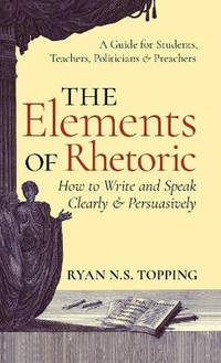 Elements of Rhetoric: How to Write and Speak Clearly and Persuasively -- A Guide for Students,...