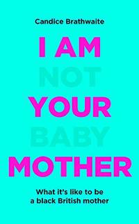 I Am Not Your Baby Mother: THE SUNDAY TIMES BESTSELLER by Brathwaite, Candice