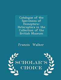 Catalogue of the Specimens of Hemiptera-Heteroptera in the Collection of the British Museum - Scholar&#039;s Choice Edition by Francis Walker