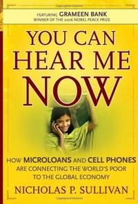 You Can Hear Me Now: How Microloans and Cell Phones are Connecting the World?s Poor To the Global...