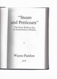 STEAM and PETTICOATS:  The Early Railway Era in Southwestern Ontario -by Wayne Paddon ( Railroad / Trains / South Western )( London, St Thomas, Port Stanley area) by Paddon, Wayne - 1977