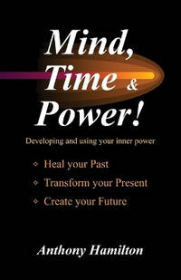 Mind, Time and Power!: How to use the hidden power of your mind to heal you past, transform your...