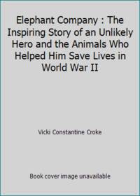 Elephant Company : The Inspiring Story of an Unlikely Hero and the Animals Who Helped Him Save Lives in World War II