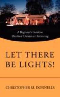 Let There Be Lights! : A Beginner's Guide to Outdoor Christmas Decorating