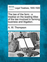 The Law of the Farm: A Treatise on the Leading Titles of the Law Involved in Farming Business and...