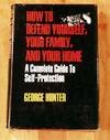 How To Defend Yourself, Your Family and Your Home, A Complete Guide To Self-Protection.