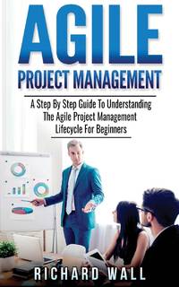 Agile Project Management: A Step By Step Guide To Understanding The Agile Project Management...