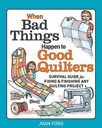 When Bad Things Happen to Good Quilters: Survival guide for fixing & finishing any quilting...