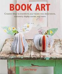 Book Art: Creative Ideas to Transform Your Books into Decorations, Stationery, Display Scenes, and More by Clare Youngs - Paperback - from The Saint Bookstore (SKU: A9781782495697)