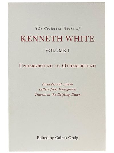 The Collected Works of Kenneth White Volume 1: Underground to Otherground - Incandescent Limbo; Letters from Gourgounel; Travels in the Drifting Dawn