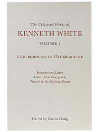 The Collected Works of Kenneth White Volume 1: Underground to Otherground - Incandescent Limbo; Letters from Gourgounel; Travels in the Drifting Dawn