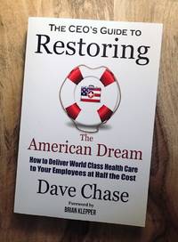 CEO's GUIDE TO RESTORING THE AMERICAN DREAM : How to Deliver World Class Healthcare to Your Employees at Half the Cost