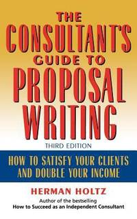 The Consultant's Guide to Proprosal Writing : How to Satisfy Your Clients and Double Your Income