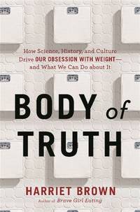 Body of Truth : How Science, History, and Culture Drive Our Obsession with Weight -- and What We...