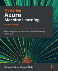 Mastering Azure Machine Learning -: Execute large-scale end-to-end machine learning with Azure