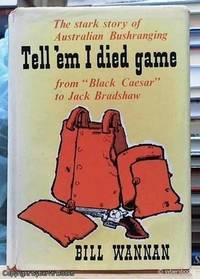 image of Tell 'em I Died Game; The Stark Story of Australian Bushranging, from "Black Caesar" to Jack Bradshaw