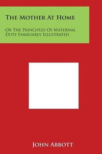 The Mother at Home: Or the Principles of Maternal Duty Familiarly Illustrated