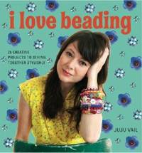 I Love Beading: 25 Creative Projects to String Together Stylishly by JUJU VAIL - 2009