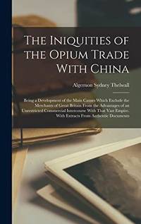 The Iniquities of the Opium Trade With China: Being a Development of the Main Causes Which...