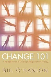 Change 101 : A Practical Guide to Creating Change in Life or Therapy