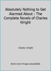 Absolutely Nothing to Get Alarmed About : The Complete Novels of Charles Wright