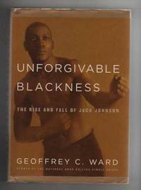 UNFORGIVABLE BLACKNESS.  The Rise and Fall of Jack Johnson. by Ward, Geofrey C - 2004