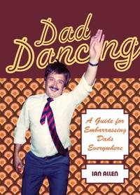 Dad Dancing: A Guide for Embarrassing Dads Everywhere