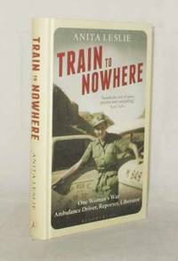 Train to Nowhere. One Womans War, Ambulance Driver, Reporter, Liberator by Anita Leslie - Hardcover - Reprint - 2017 - from Adelaide Booksellers (SKU: BIB308560)