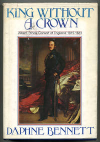 King without a Crown: Albert, Prince Consort of England, 1819-1861