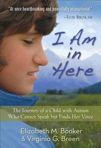 I Am in Here : The Journey of a Child with Autism Who Cannot Speak but Finds Her Voice by Elizabeth M. Bonker; Virginia G. Breen - 2014