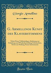 G. Armellinos Kunst des Klavierstimmens: Nebst Einer VollstÃ�Â¤ndigen Anleitung zur Erhaltung und Wiederherstellung Gebrauchter, Sowie zur PrÃ�Â¼fung Neuer Instrumente (Classic Reprint) by Armellino, Giorgio