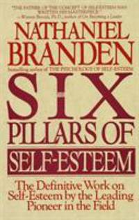 The Six Pillars of Self-Esteem: The Definitive Work on Self-Esteem by the Leading Pioneer in the...