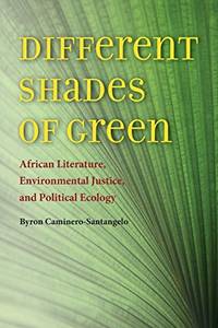 Different Shades of Green: African Literature, Environmental Justice, and Political Ecology (Under the Sign of Nature) by Byron Caminero-Santangelo